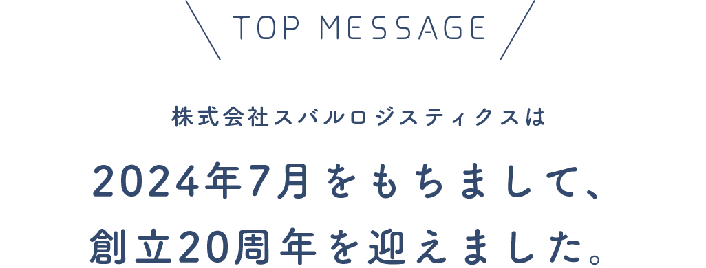 TOP MESSAGE 株式会社スバルロジスティクスは、2024年7月をもちまして、創立20周年を迎えました。