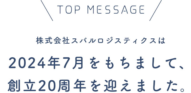 TOP MESSAGE 株式会社スバルロジスティクスは、2024年7月をもちまして、創立20周年を迎えました。