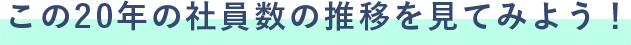 この20年の社員数の推移を見てみよう！