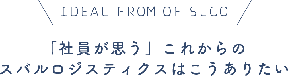 IDEAL FROM OF SLCO「社員が思う」これからのスバルロジスティクスはこうありたい