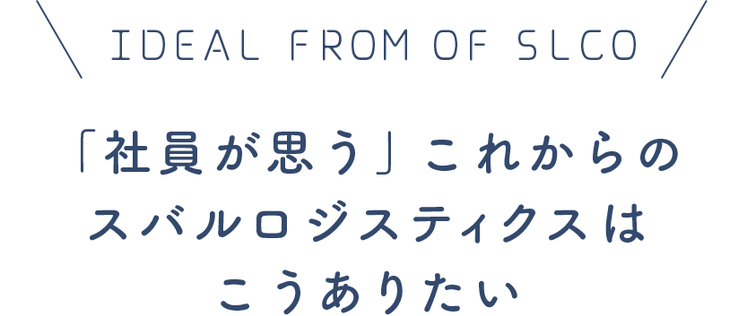 IDEAL FROM OF SLCO「社員が思う」これからのスバルロジスティクスはこうありたい