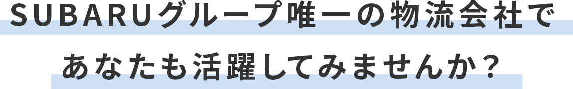 SUBARUグループ唯一の物流会社で あなたも活躍してみませんか？