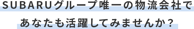 SUBARUグループ唯一の物流会社で あなたも活躍してみませんか？